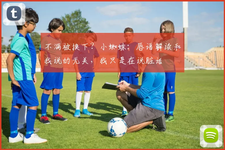 不满被换下？小蜘蛛：唇语解读和我说的无关，我只是在说脏话
