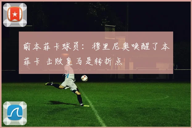 前本菲卡球员：穆里尼奥唤醒了本菲卡 击败皇马是转折点